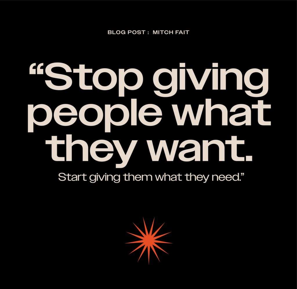 Stop Giving Stop giving people what they want. Start giving them what they need!